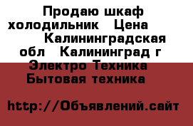 Продаю шкаф холодильник › Цена ­ 32 500 - Калининградская обл., Калининград г. Электро-Техника » Бытовая техника   